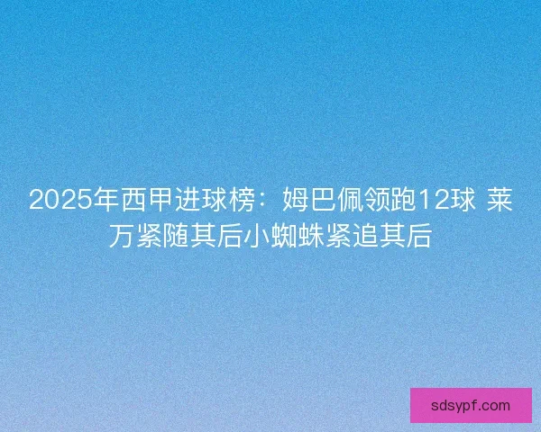 2025年西甲进球榜:姆巴佩领跑12球 莱万紧随其后小蜘蛛紧追其后 2025年西甲进球榜:姆巴佩领跑12球 莱万紧随其后小蜘蛛紧追其后