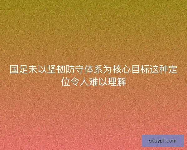 国足未以坚韧防守体系为核心目标这种定位令人难以理解