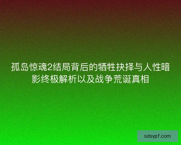 孤岛惊魂2结局背后的牺牲抉择与人性暗影终极解析以及战争荒诞真相 孤岛惊魂2结局背后的牺牲抉择与人性暗影终极解析以及战争荒诞真相