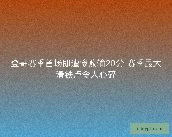 登哥赛季首场即遭惨败输20分 赛季最大滑铁卢令人心碎