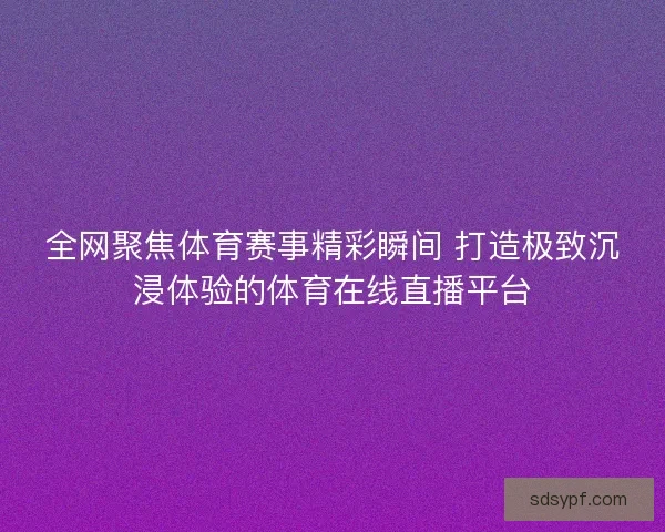 全网聚焦体育赛事精彩瞬间 打造极致沉浸体验的体育在线直播平台