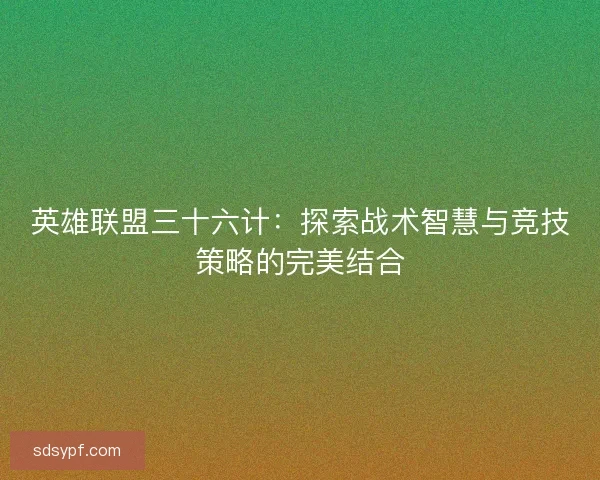 英雄联盟三十六计:探索战术智慧与竞技策略的完美结合 英雄联盟三十六计:探索战术智慧与竞技策略的完美结合