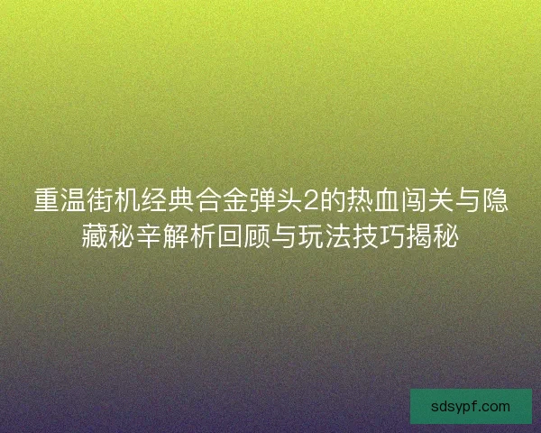 重温街机经典合金弹头2的热血闯关与隐藏秘辛解析回顾与玩法技巧揭秘 重温街机经典合金弹头2的热血闯关与隐藏秘辛解析回顾与玩法技巧揭秘