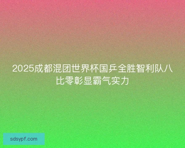 2025成都混团世界杯国乒全胜智利队八比零彰显霸气实力 2025成都混团世界杯国乒全胜智利队八比零彰显霸气实力