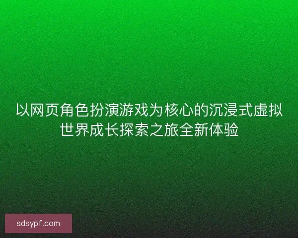 以网页角色扮演游戏为核心的沉浸式虚拟世界成长探索之旅全新体验 以网页角色扮演游戏为核心的沉浸式虚拟世界成长探索之旅全新体验