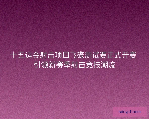 十五运会射击项目飞碟测试赛正式开赛 引领新赛季射击竞技潮流