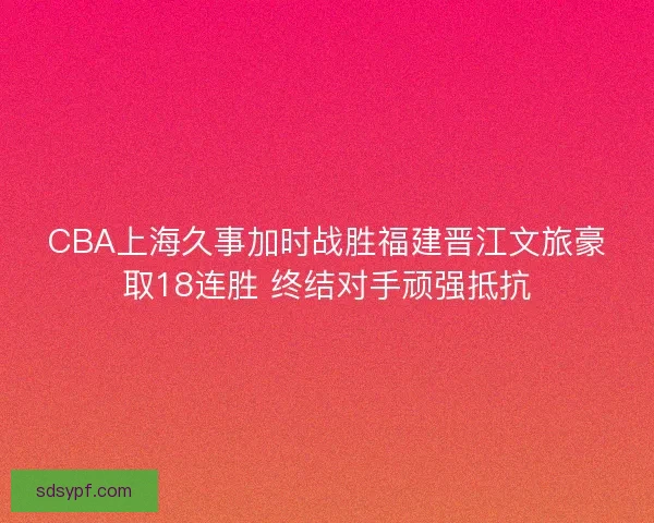 CBA上海久事加时战胜福建晋江文旅豪取18连胜 终结对手顽强抵抗 CBA上海久事加时战胜福建晋江文旅豪取18连胜 终结对手顽强抵抗