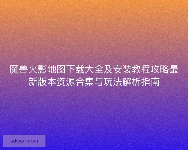 魔兽火影地图下载大全及安装教程攻略最新版本资源合集与玩法解析指南