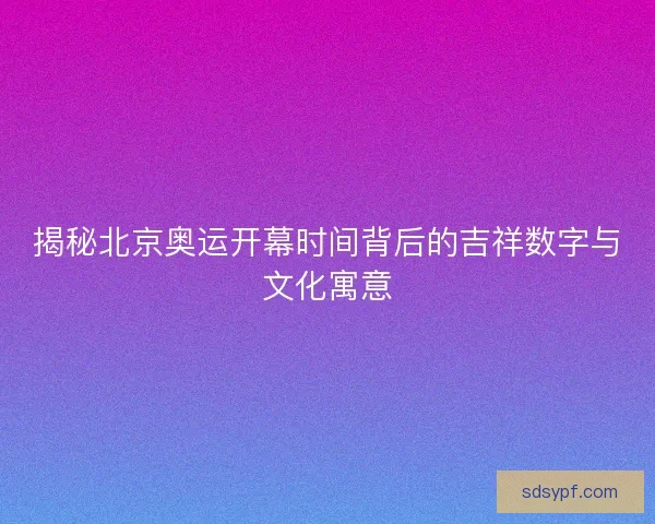 揭秘北京奥运开幕时间背后的吉祥数字与文化寓意 揭秘北京奥运开幕时间背后的吉祥数字与文化寓意