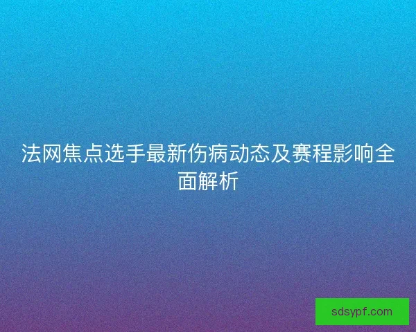 法网焦点选手最新伤病动态及赛程影响全面解析 法网焦点选手最新伤病动态及赛程影响全面解析