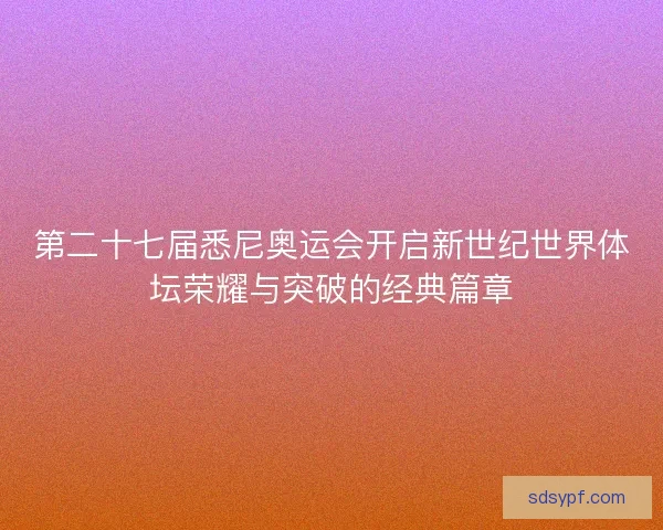 第二十七届悉尼奥运会开启新世纪世界体坛荣耀与突破的经典篇章 第二十七届悉尼奥运会开启新世纪世界体坛荣耀与突破的经典篇章