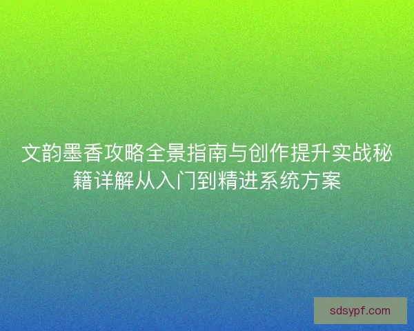 文韵墨香攻略全景指南与创作提升实战秘籍详解从入门到精进系统方案 文韵墨香攻略全景指南与创作提升实战秘籍详解从入门到精进系统方案
