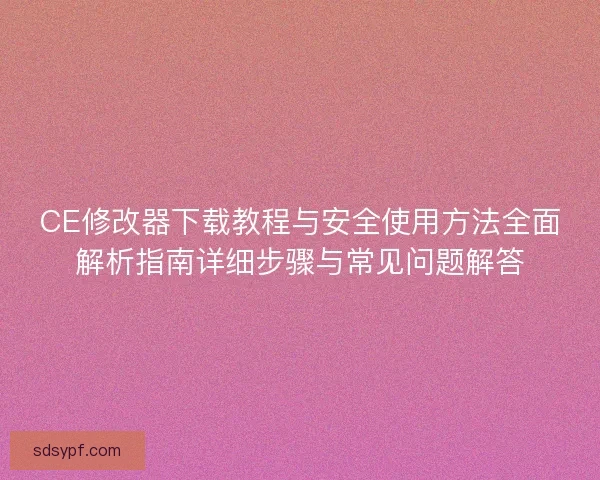 CE修改器下载教程与安全使用方法全面解析指南详细步骤与常见问题解答 CE修改器下载教程与安全使用方法全面解析指南详细步骤与常见问题解答
