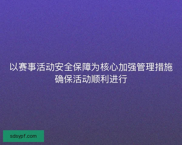 以赛事活动安全保障为核心加强管理措施确保活动顺利进行 以赛事活动安全保障为核心加强管理措施确保活动顺利进行