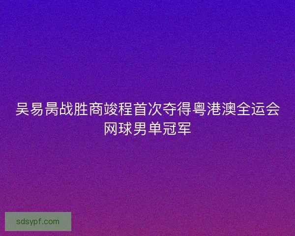 吴易昺战胜商竣程首次夺得粤港澳全运会网球男单冠军 吴易昺战胜商竣程首次夺得粤港澳全运会网球男单冠军