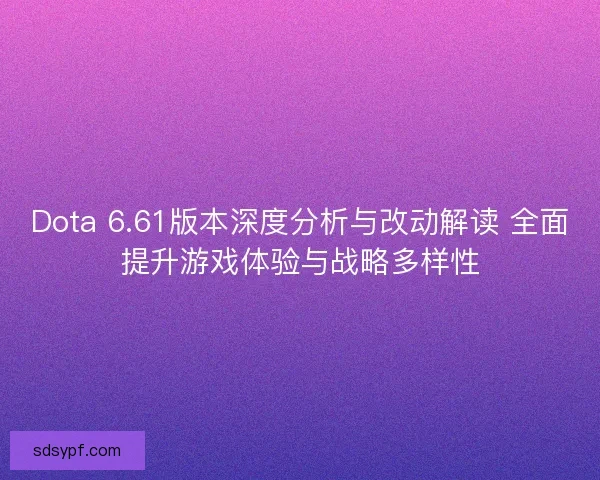 Dota 6.61版本深度分析与改动解读 全面提升游戏体验与战略多样性 Dota 6.61版本深度分析与改动解读 全面提升游戏体验与战略多样性
