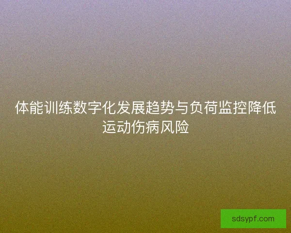 体能训练数字化发展趋势与负荷监控降低运动伤病风险 体能训练数字化发展趋势与负荷监控降低运动伤病风险