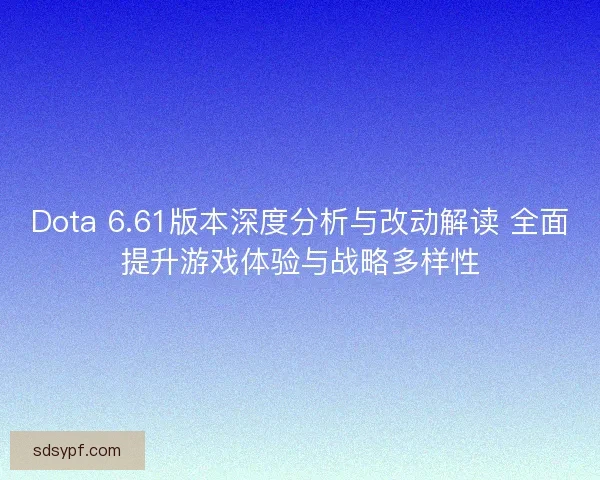 Dota 6.61版本深度分析与改动解读 全面提升游戏体验与战略多样性 Dota 6.61版本深度分析与改动解读 全面提升游戏体验与战略多样性