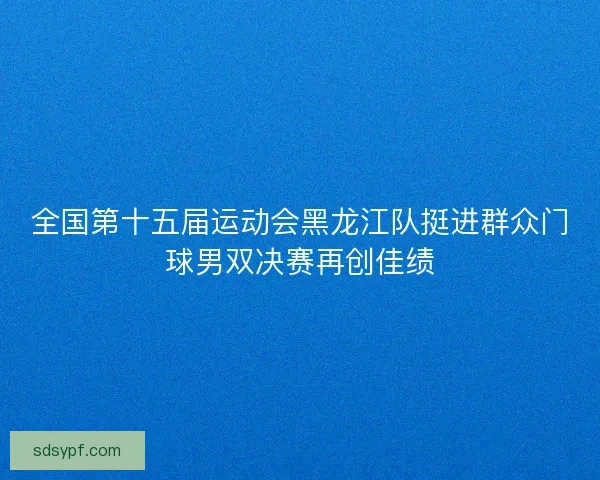 全国第十五届运动会黑龙江队挺进群众门球男双决赛再创佳绩
