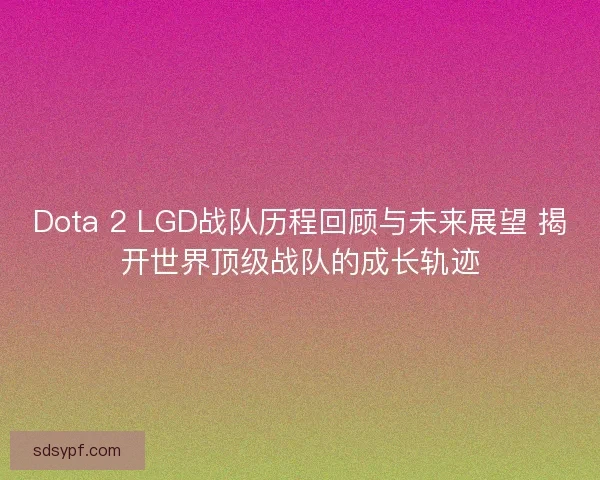 Dota 2 LGD战队历程回顾与未来展望 揭开世界顶级战队的成长轨迹 Dota 2 LGD战队历程回顾与未来展望 揭开世界顶级战队的成长轨迹