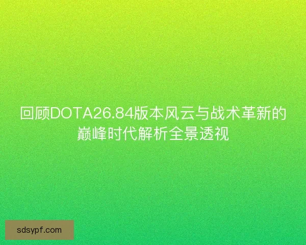 回顾DOTA26.84版本风云与战术革新的巅峰时代解析全景透视 回顾DOTA26.84版本风云与战术革新的巅峰时代解析全景透视