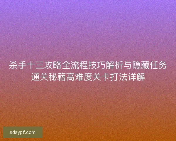 杀手十三攻略全流程技巧解析与隐藏任务通关秘籍高难度关卡打法详解 杀手十三攻略全流程技巧解析与隐藏任务通关秘籍高难度关卡打法详解